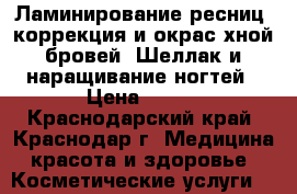Ламинирование ресниц, коррекция и окрас хной бровей. Шеллак и наращивание ногтей › Цена ­ 700 - Краснодарский край, Краснодар г. Медицина, красота и здоровье » Косметические услуги   